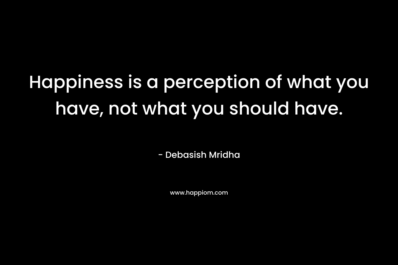 Happiness is a perception of what you have, not what you should have.