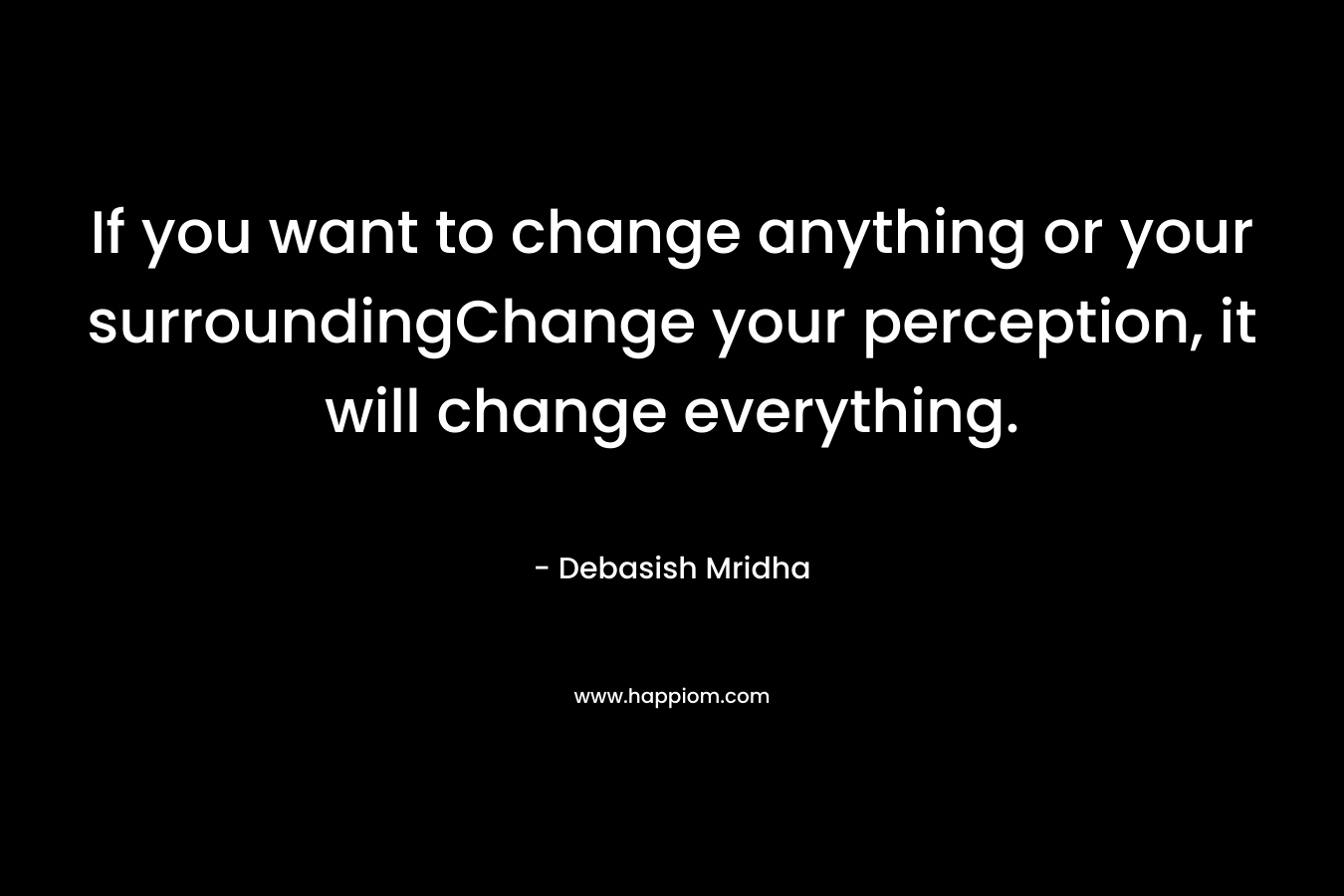 If you want to change anything or your surroundingChange your perception, it will change everything.