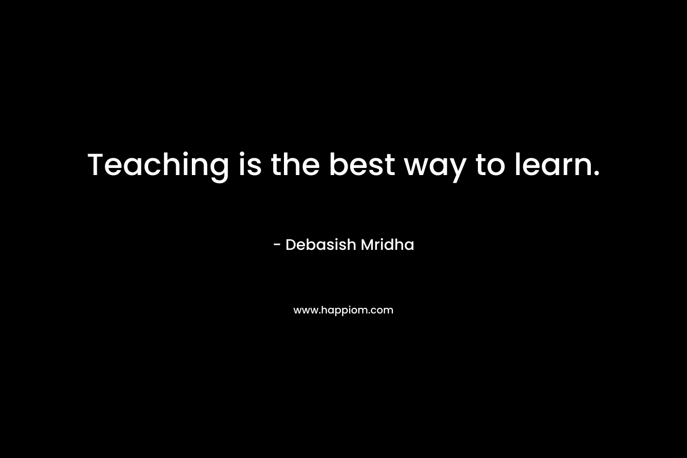 Teaching is the best way to learn. – Debasish Mridha