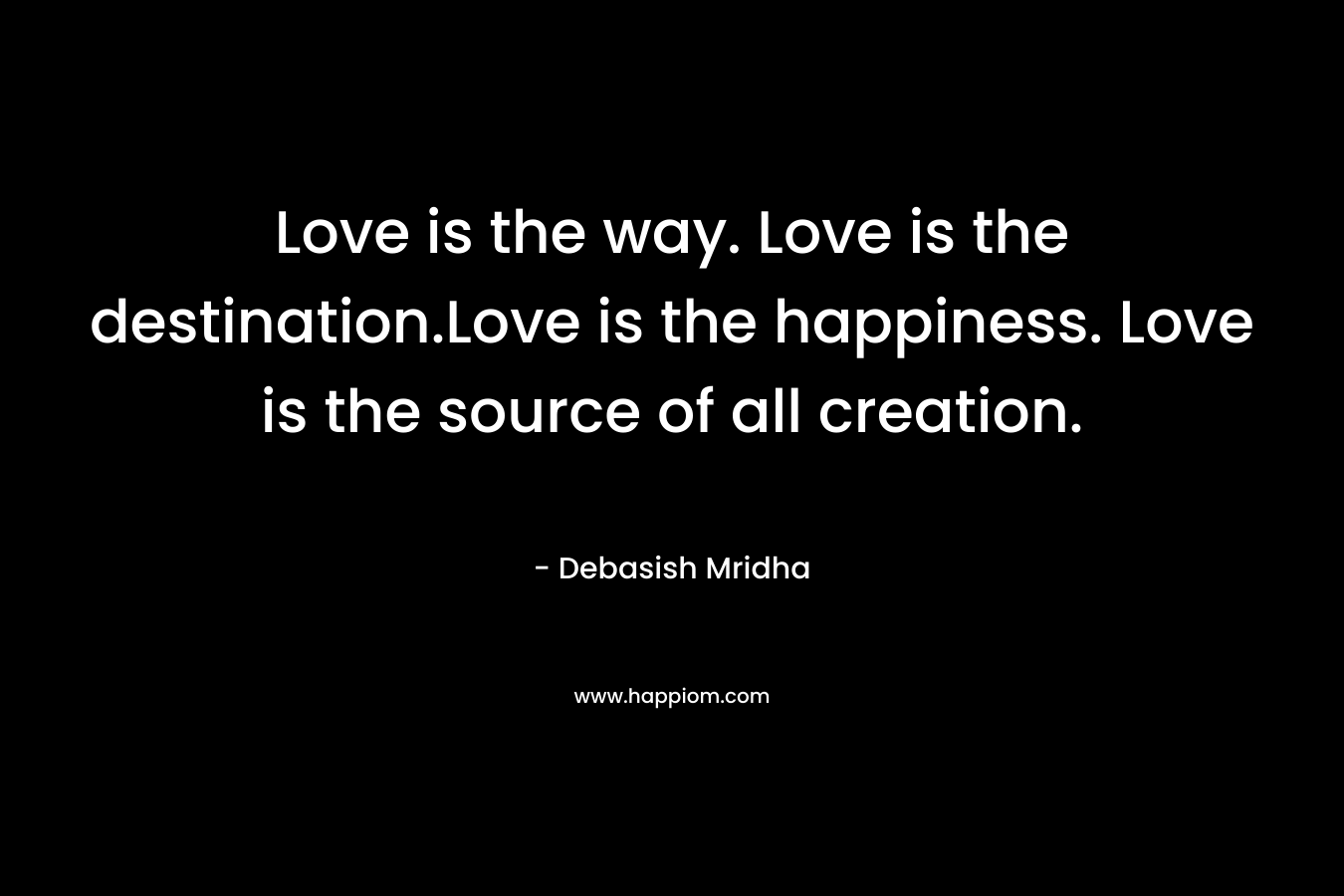 Love is the way. Love is the destination.Love is the happiness. Love is the source of all creation.