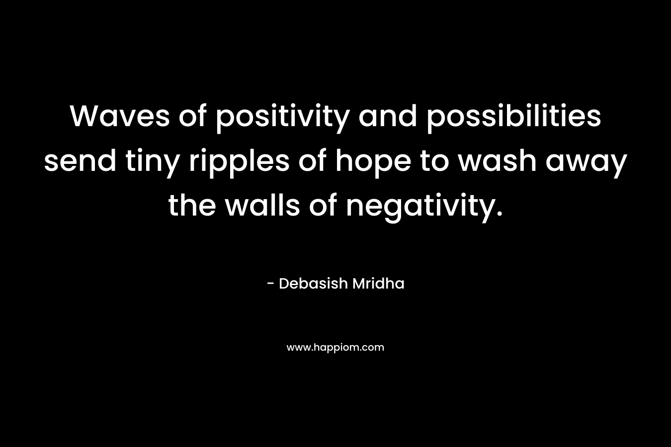 Waves of positivity and possibilities send tiny ripples of hope to wash away the walls of negativity. – Debasish Mridha