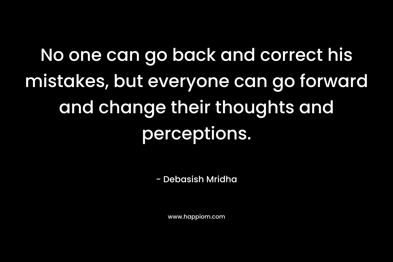 No one can go back and correct his mistakes, but everyone can go forward and change their thoughts and perceptions. – Debasish Mridha
