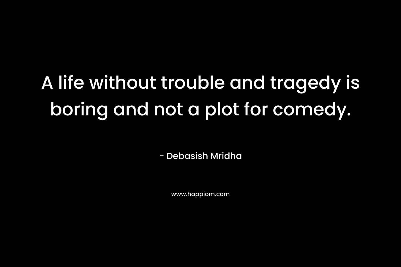 A life without trouble and tragedy is boring and not a plot for comedy.