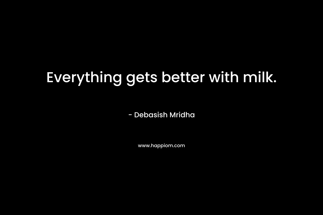 Everything gets better with milk. – Debasish Mridha