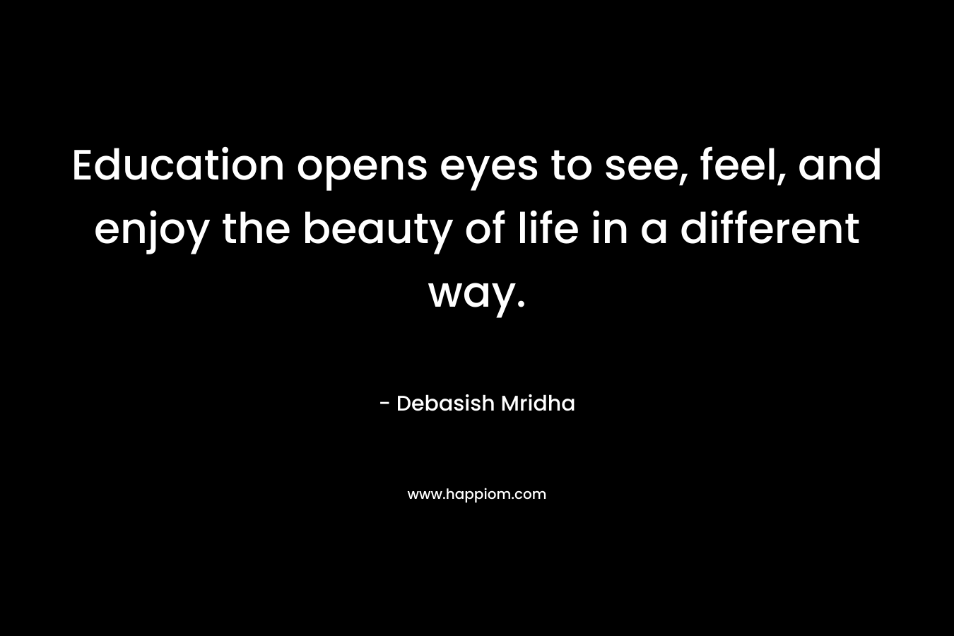 Education opens eyes to see, feel, and enjoy the beauty of life in a different way.