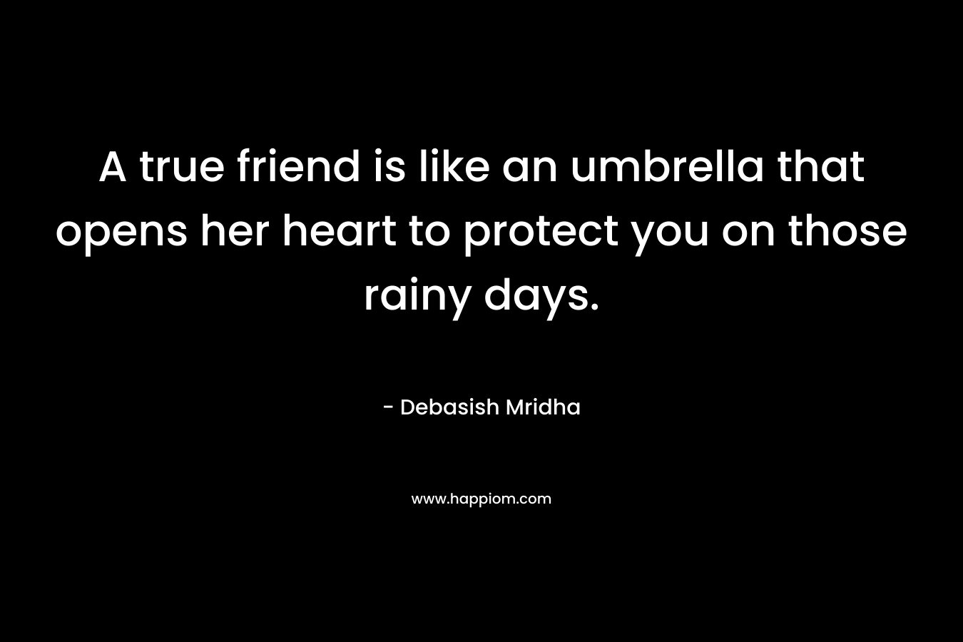 A true friend is like an umbrella that opens her heart to protect you on those rainy days. – Debasish Mridha