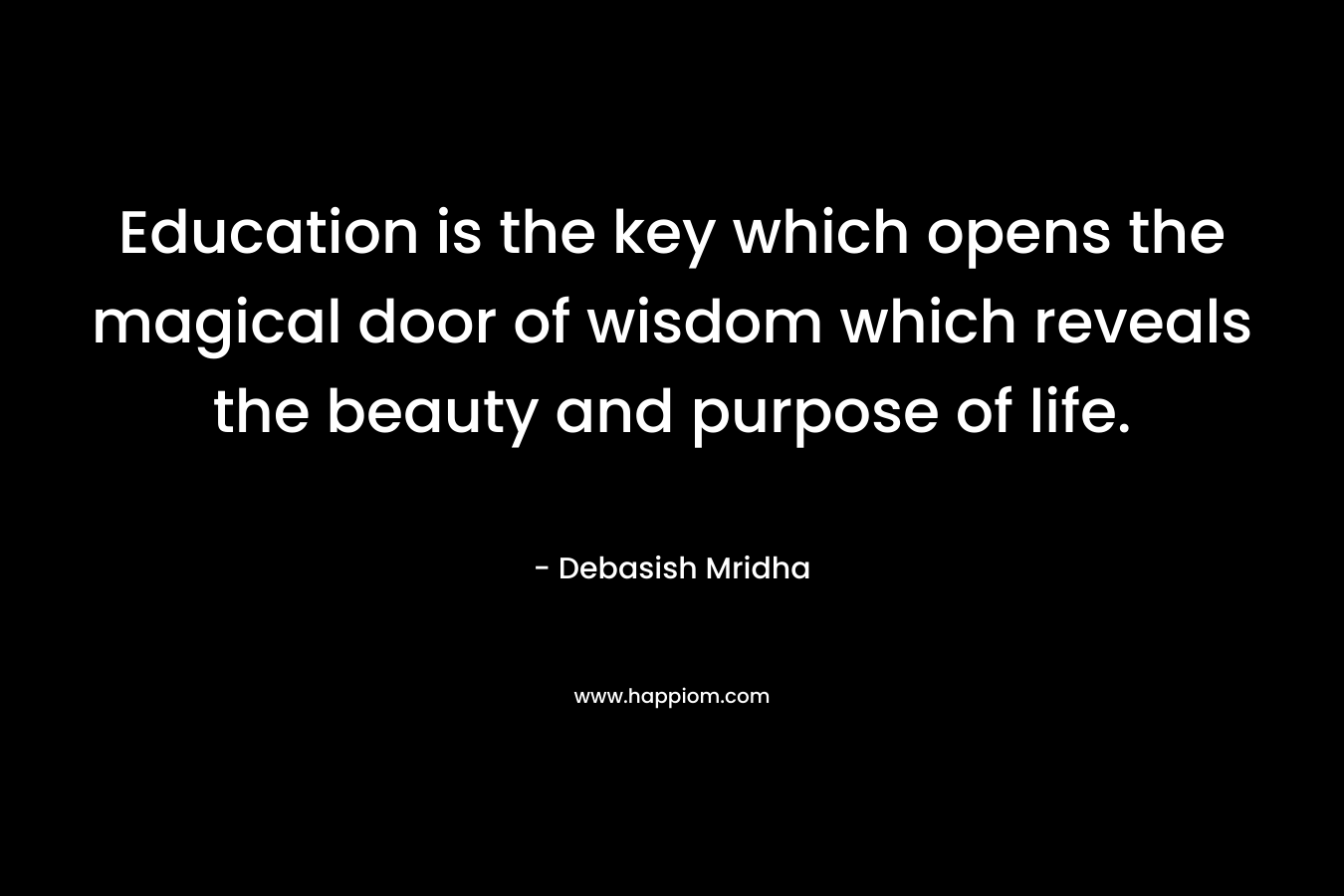 Education is the key which opens the magical door of wisdom which reveals the beauty and purpose of life.