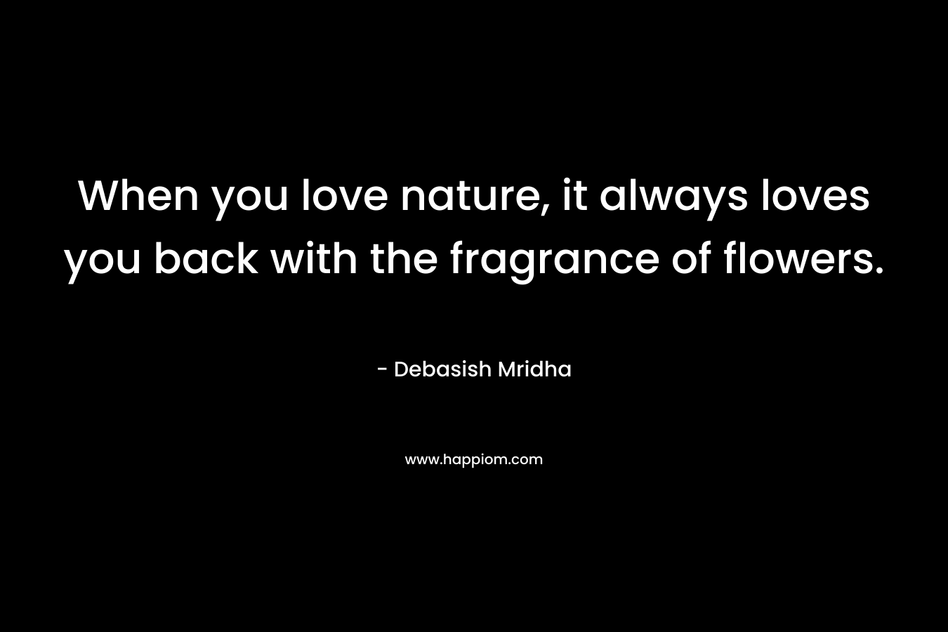 When you love nature, it always loves you back with the fragrance of flowers. – Debasish Mridha
