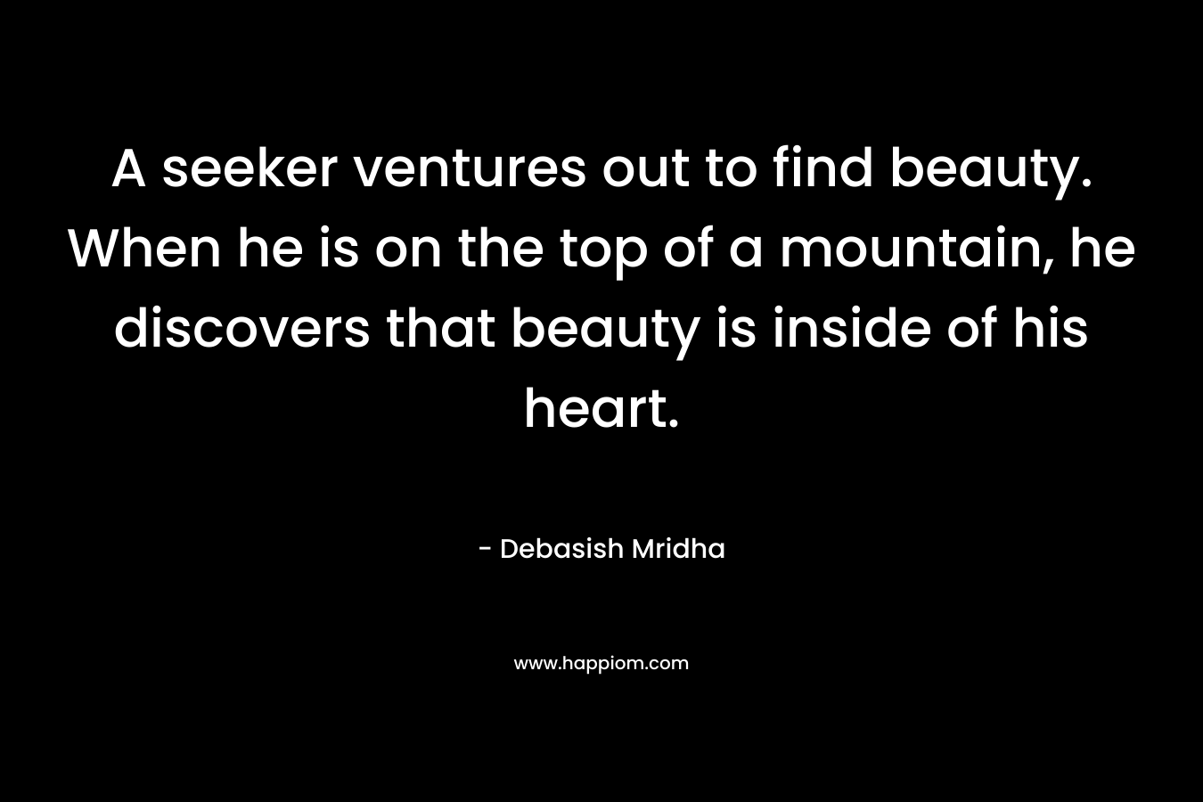 A seeker ventures out to find beauty. When he is on the top of a mountain, he discovers that beauty is inside of his heart. – Debasish Mridha