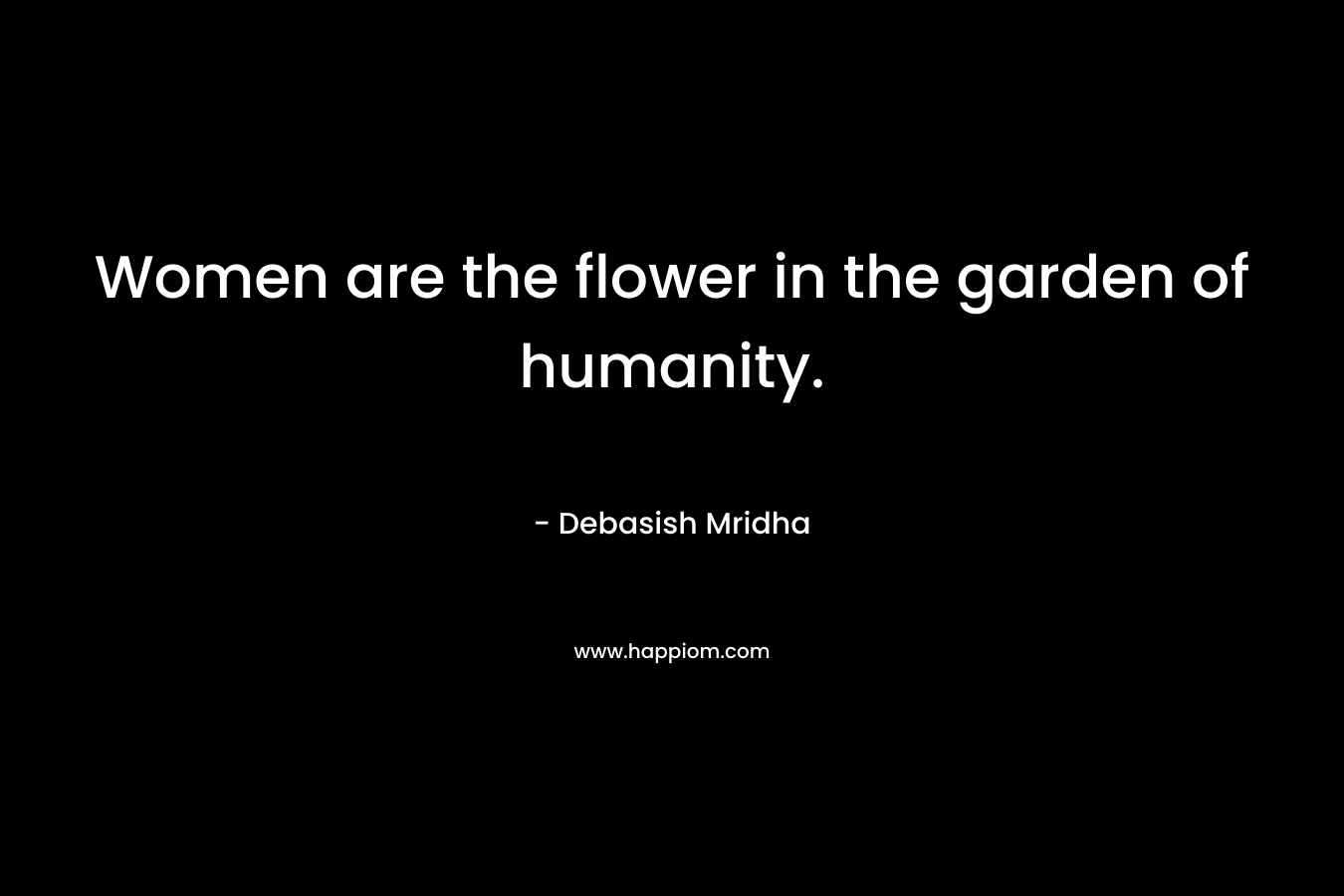 Women are the flower in the garden of humanity.
