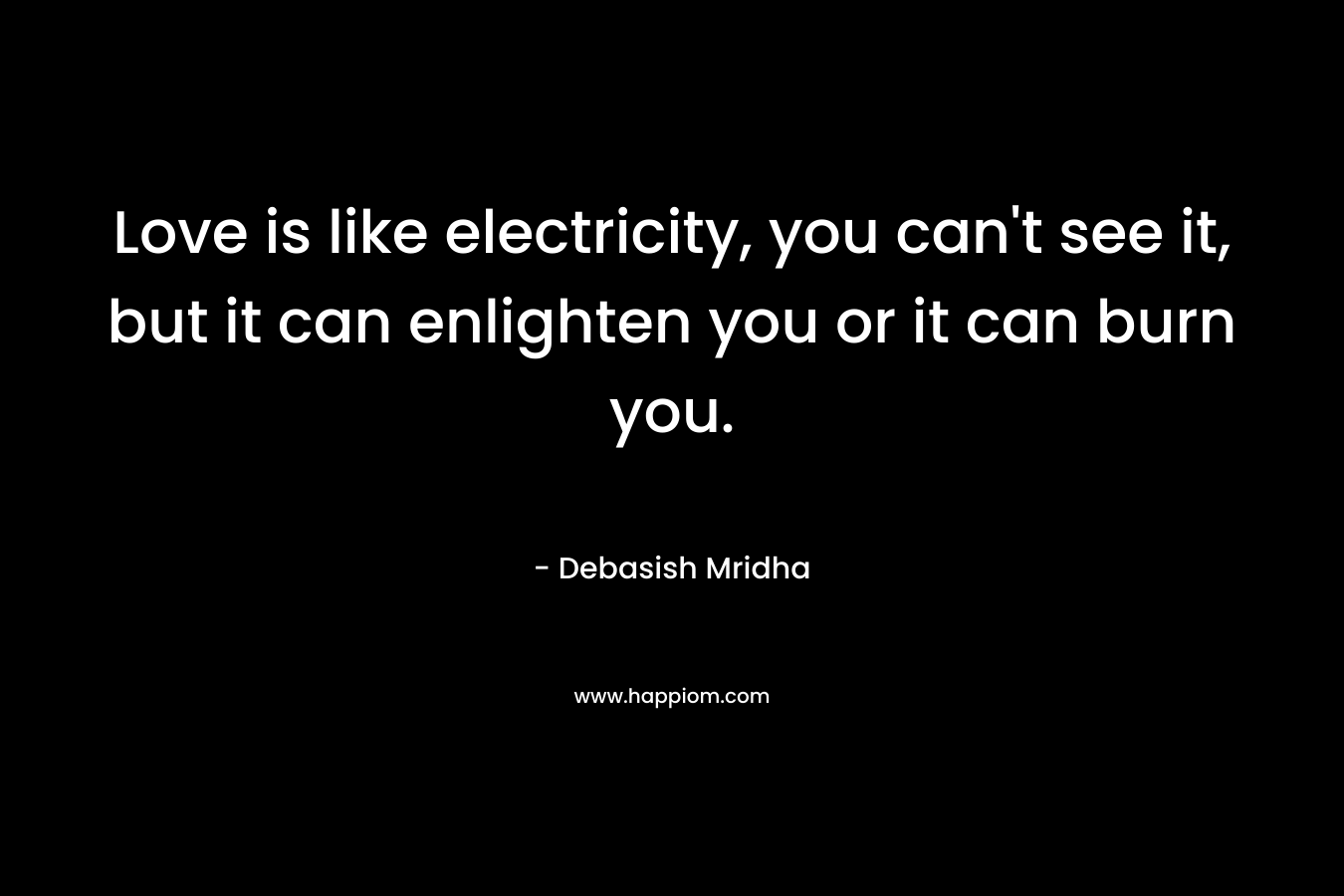 Love is like electricity, you can’t see it, but it can enlighten you or it can burn you. – Debasish Mridha