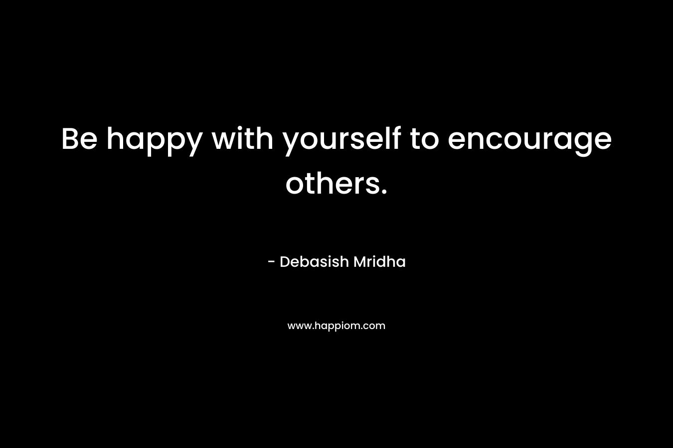 Be happy with yourself to encourage others.