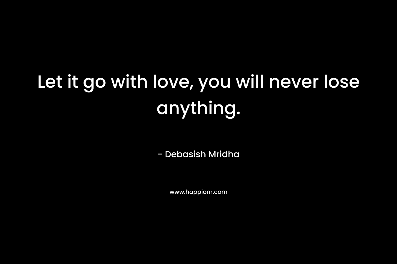 Let it go with love, you will never lose anything.