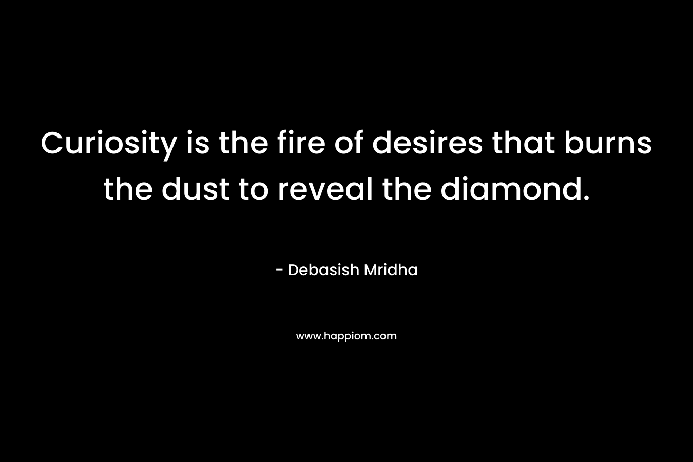 Curiosity is the fire of desires that burns the dust to reveal the diamond. – Debasish Mridha