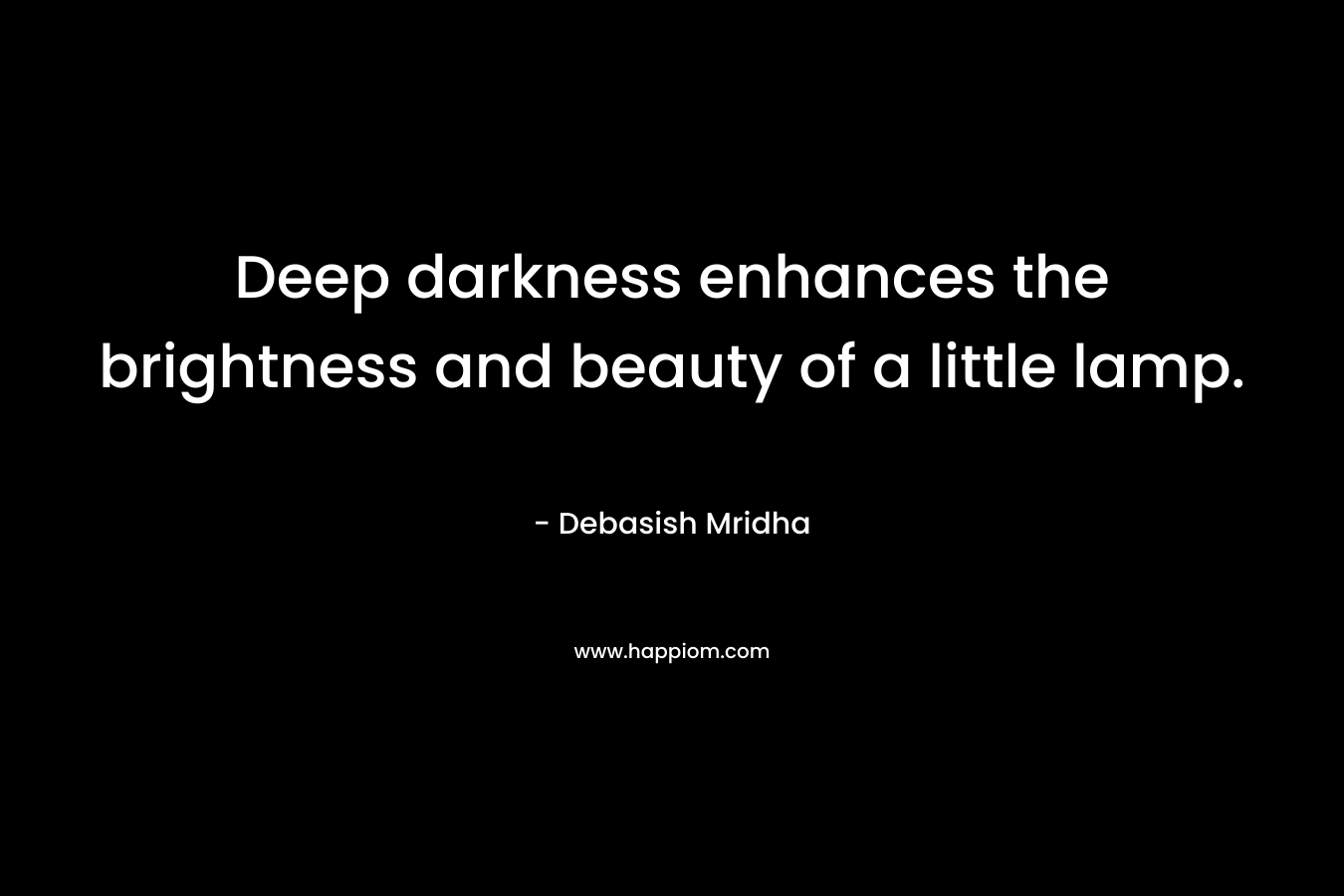 Deep darkness enhances the brightness and beauty of a little lamp. – Debasish Mridha