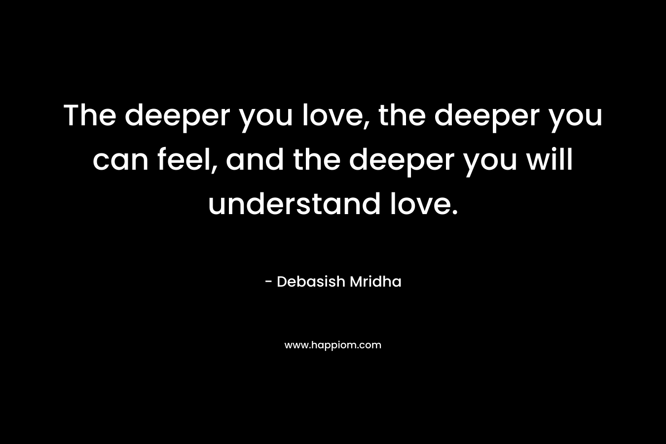The deeper you love, the deeper you can feel, and the deeper you will understand love.