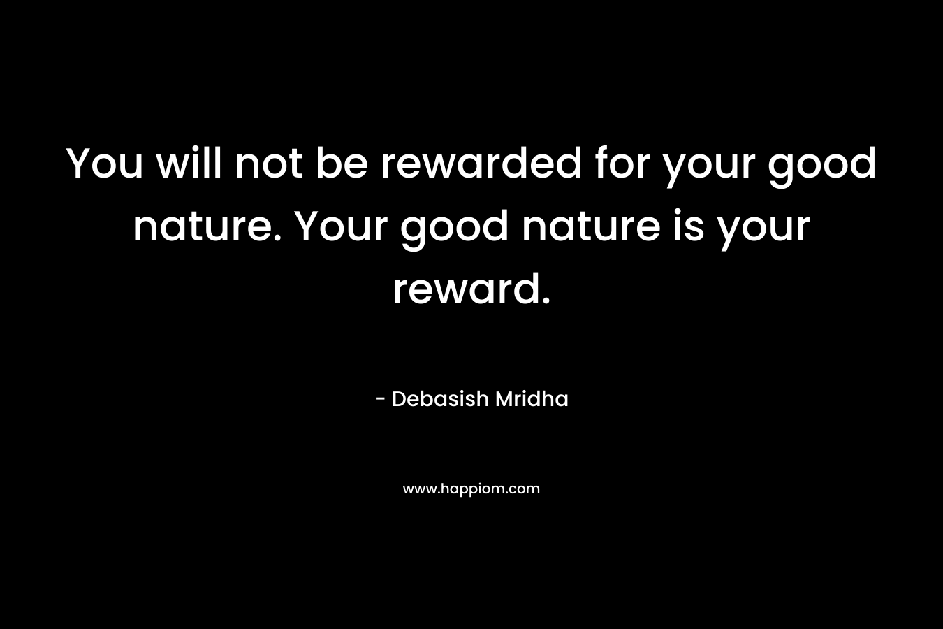 You will not be rewarded for your good nature. Your good nature is your reward.