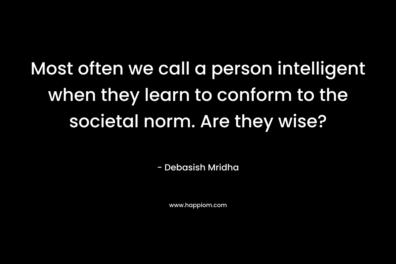 Most often we call a person intelligent when they learn to conform to the societal norm. Are they wise? – Debasish Mridha