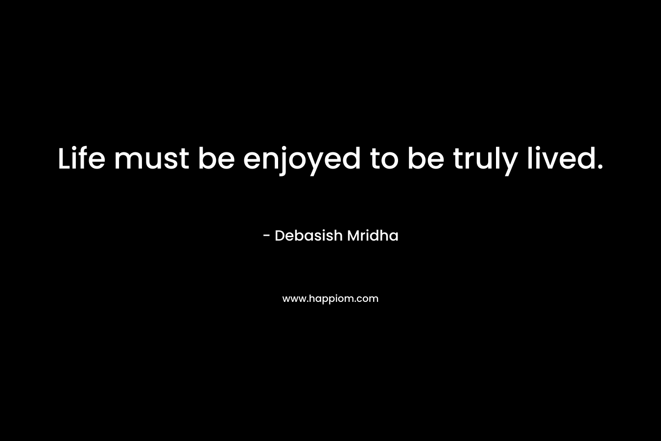 Life must be enjoyed to be truly lived.