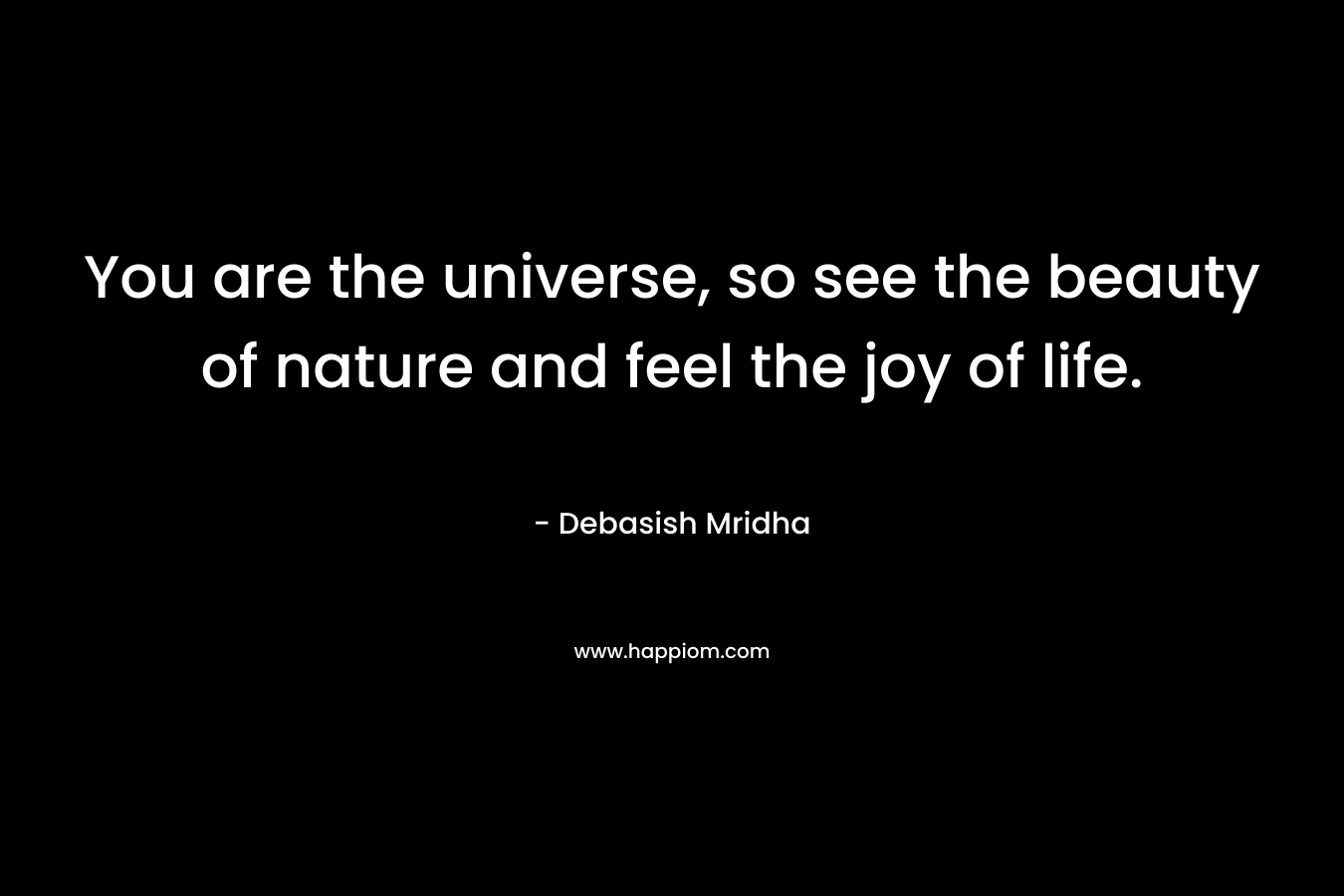 You are the universe, so see the beauty of nature and feel the joy of life.