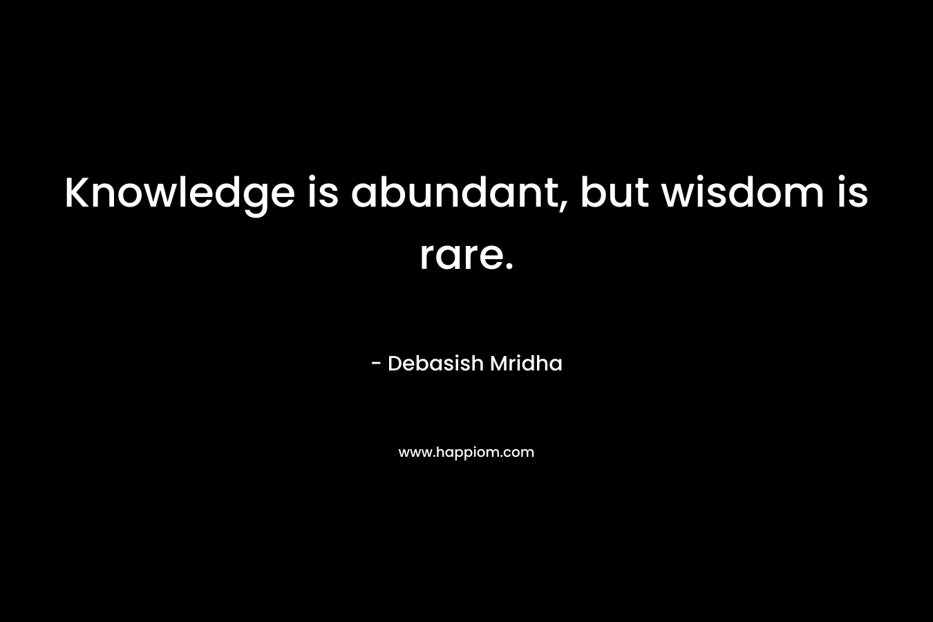 Knowledge is abundant, but wisdom is rare. – Debasish Mridha
