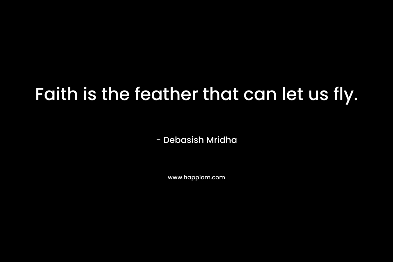 Faith is the feather that can let us fly. – Debasish Mridha