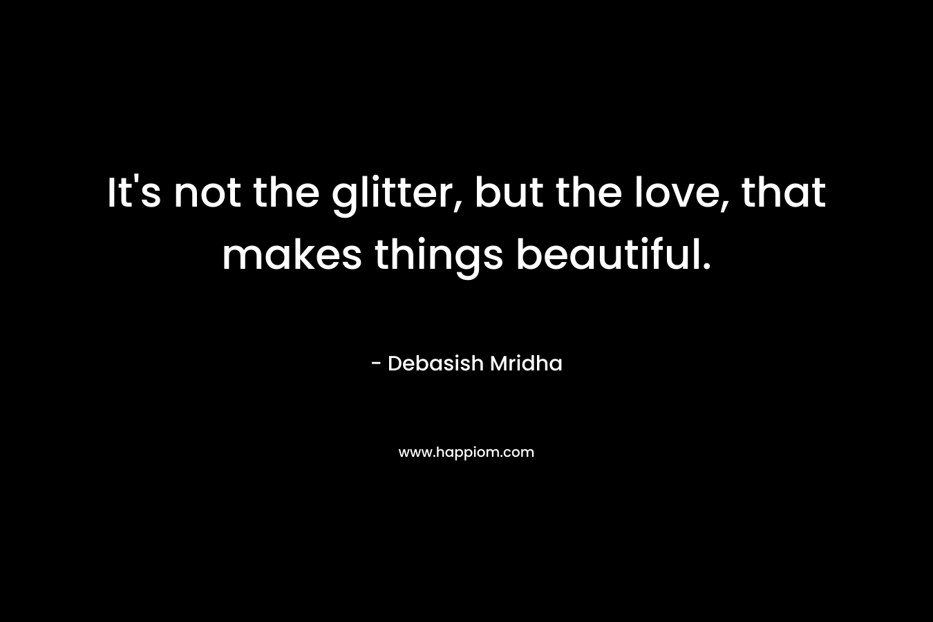 It’s not the glitter, but the love, that makes things beautiful. – Debasish Mridha
