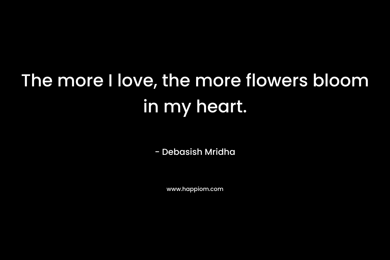 The more I love, the more flowers bloom in my heart. – Debasish Mridha