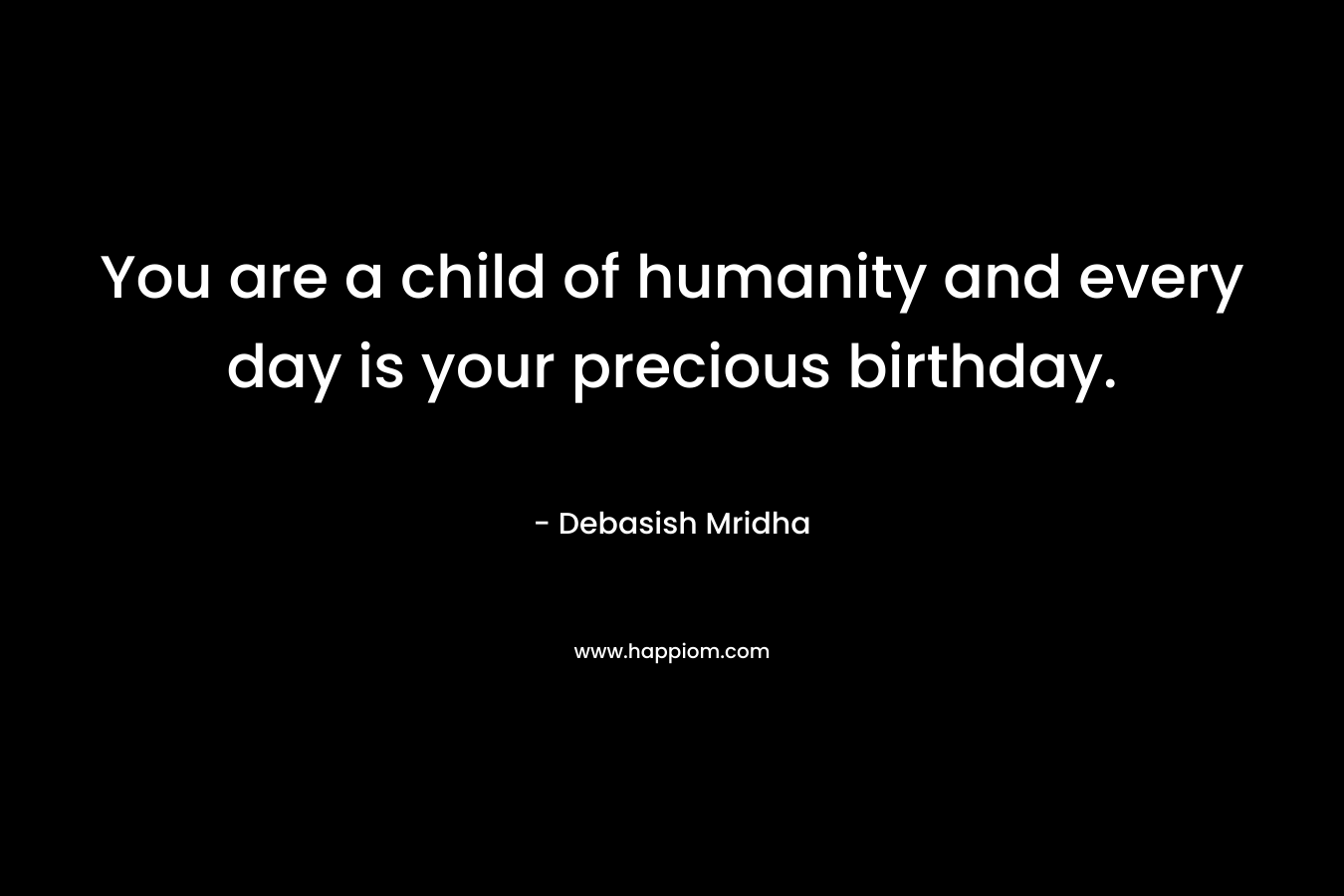 You are a child of humanity and every day is your precious birthday.