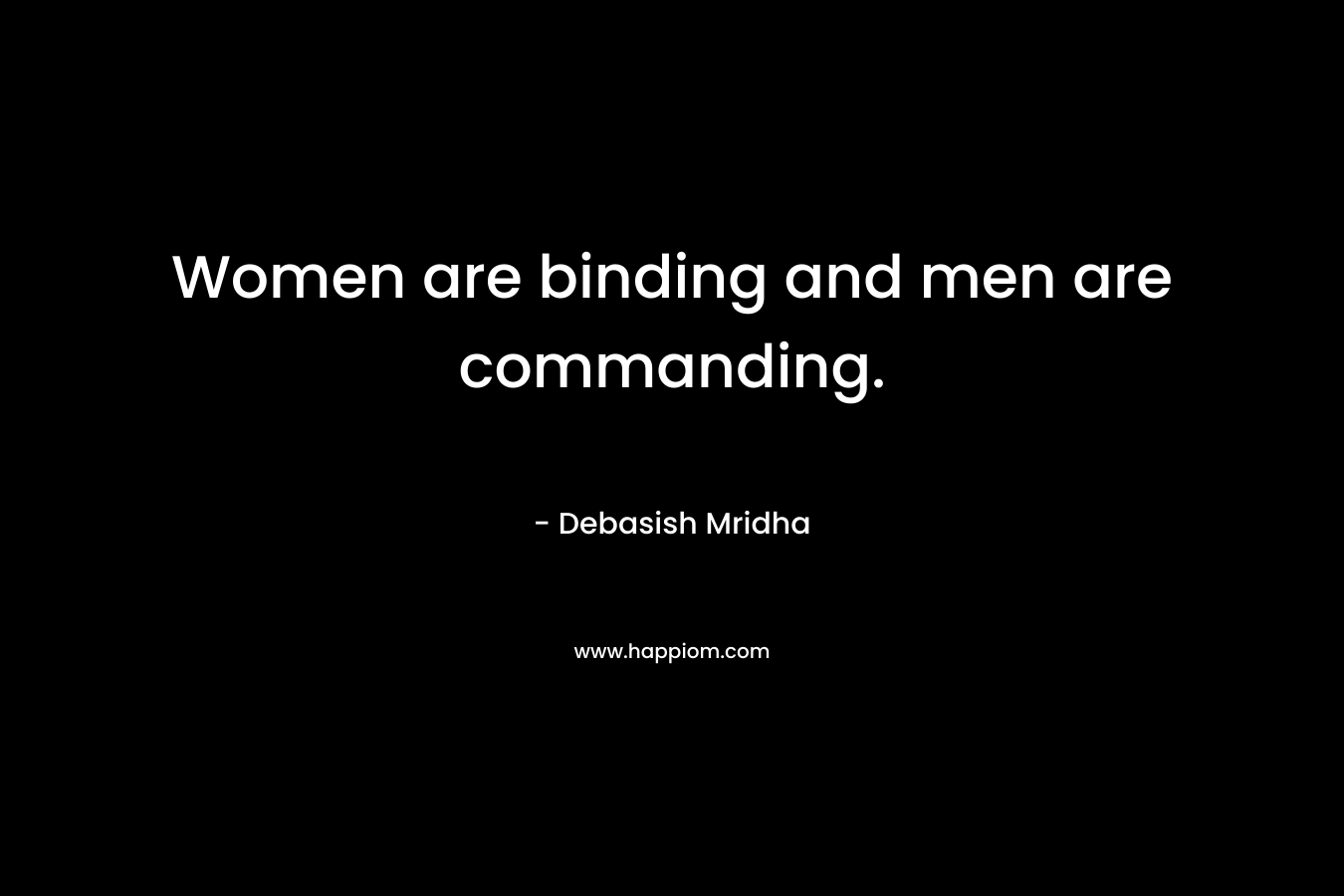 Women are binding and men are commanding. – Debasish Mridha