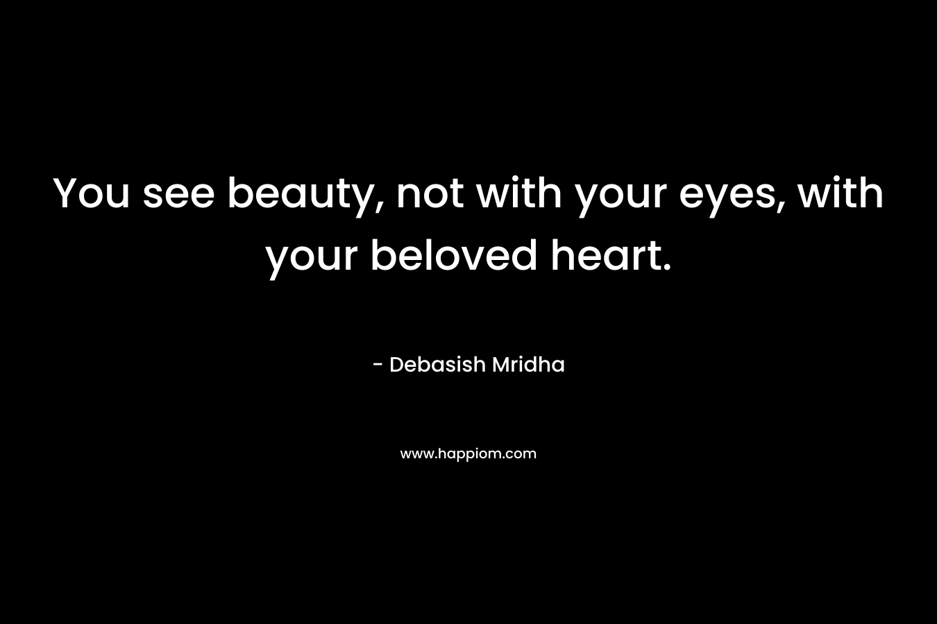 You see beauty, not with your eyes, with your beloved heart.
