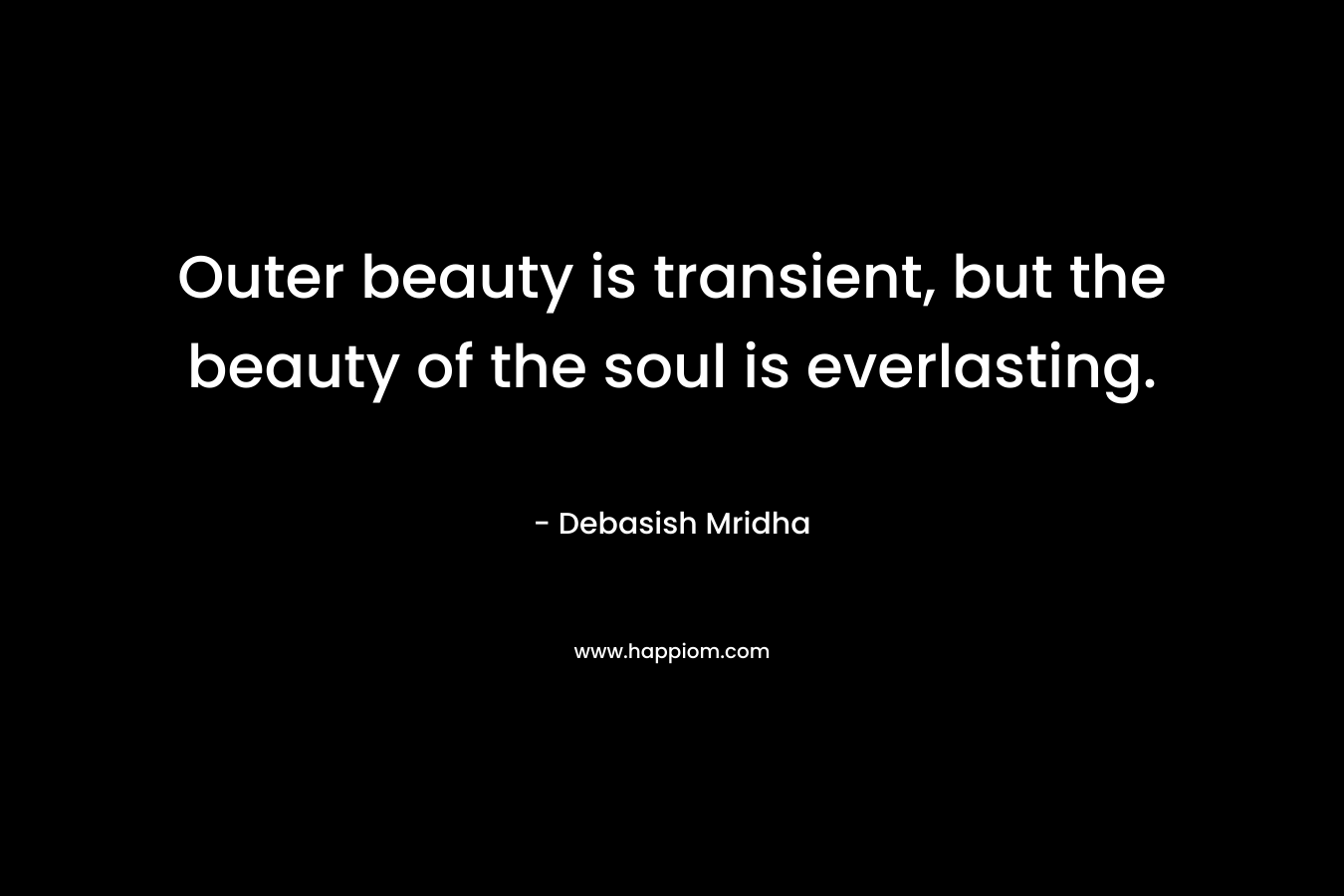 Outer beauty is transient, but the beauty of the soul is everlasting. – Debasish Mridha