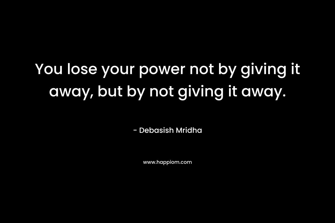 You lose your power not by giving it away, but by not giving it away.
