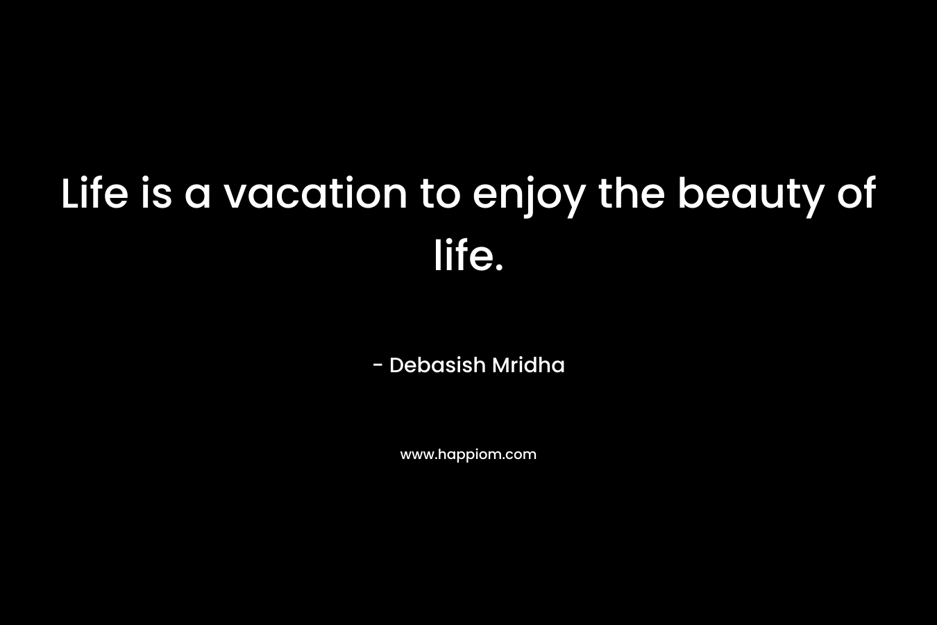 Life is a vacation to enjoy the beauty of life. – Debasish Mridha