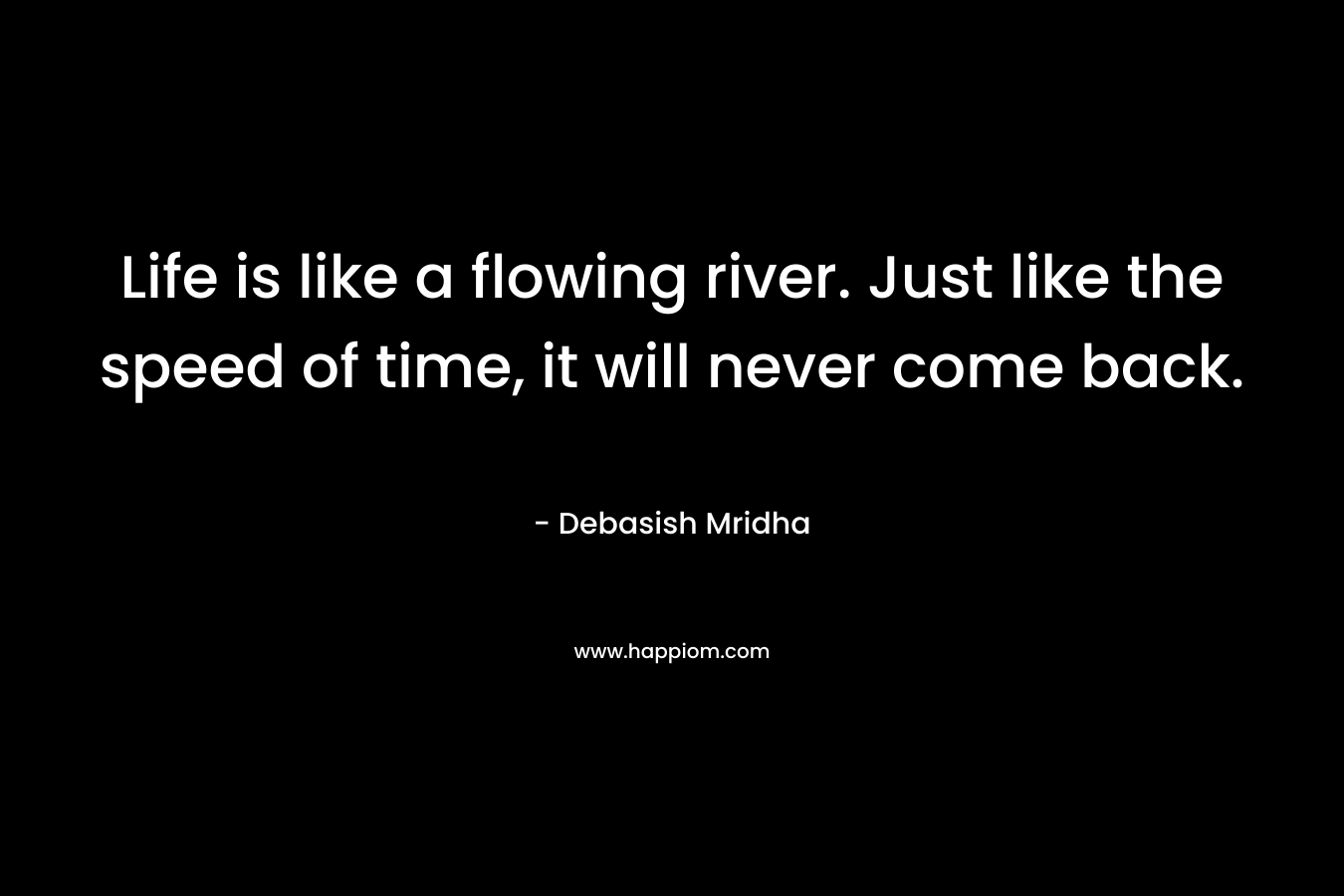 Life is like a flowing river. Just like the speed of time, it will never come back. – Debasish Mridha