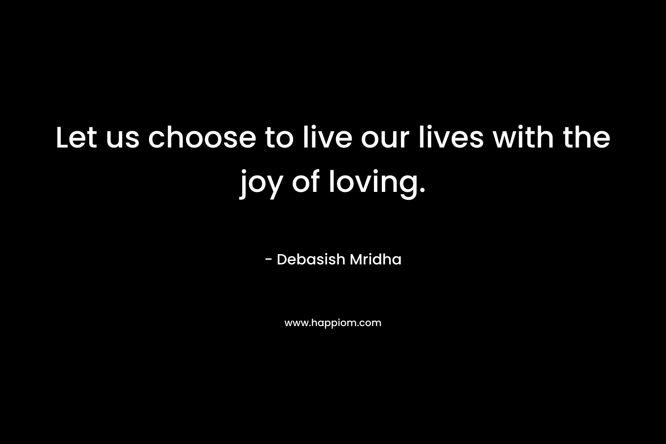 Let us choose to live our lives with the joy of loving.
