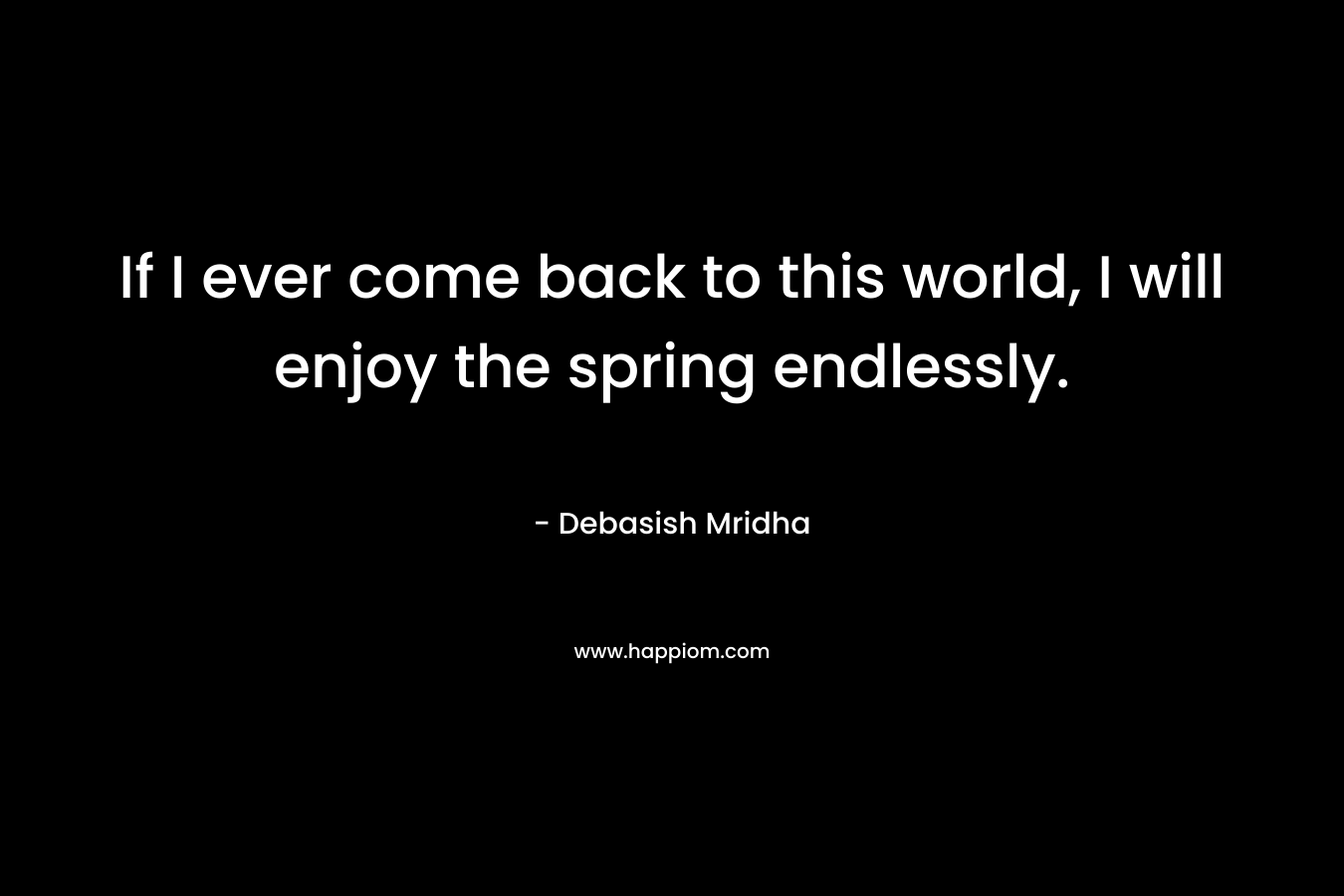 If I ever come back to this world, I will enjoy the spring endlessly.