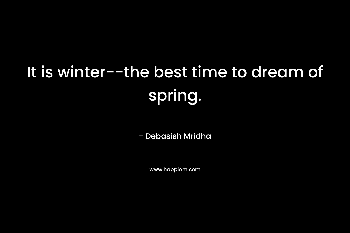 It is winter--the best time to dream of spring.