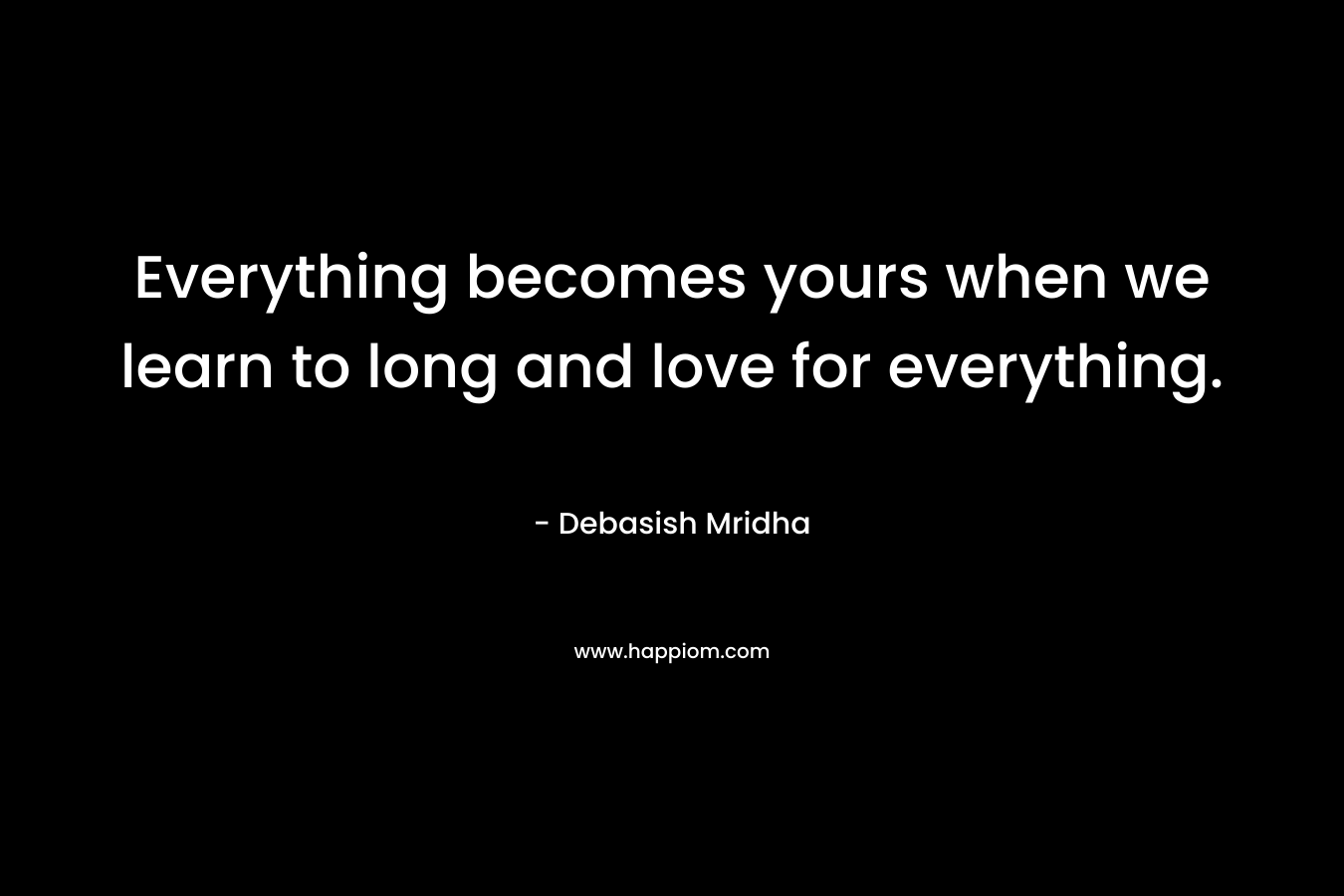 Everything becomes yours when we learn to long and love for everything. – Debasish Mridha