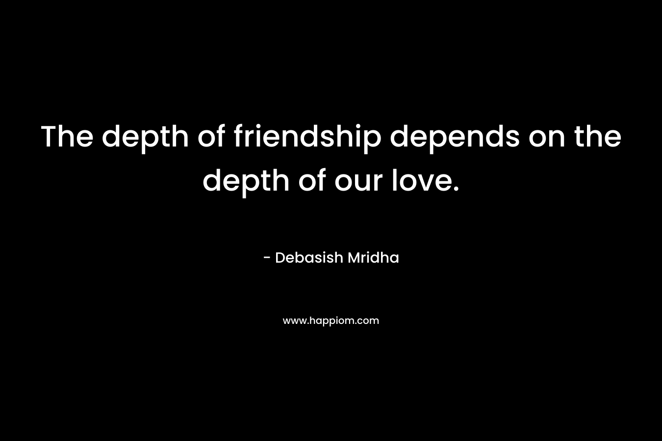 The depth of friendship depends on the depth of our love.