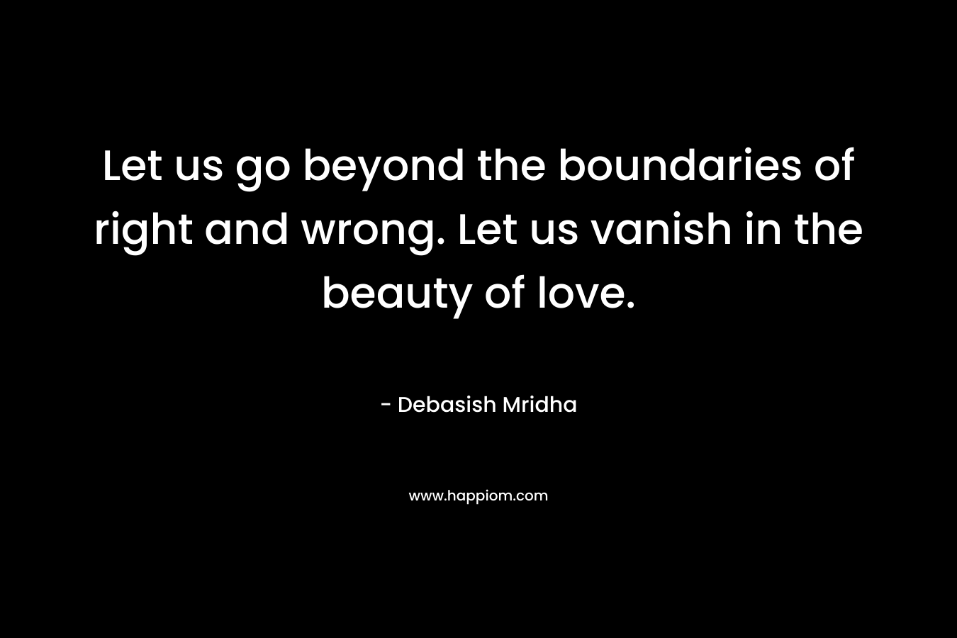 Let us go beyond the boundaries of right and wrong. Let us vanish in the beauty of love. – Debasish Mridha