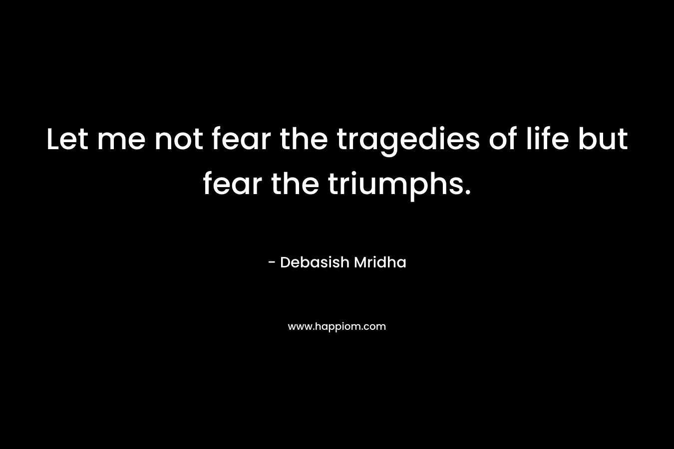 Let me not fear the tragedies of life but fear the triumphs. – Debasish Mridha