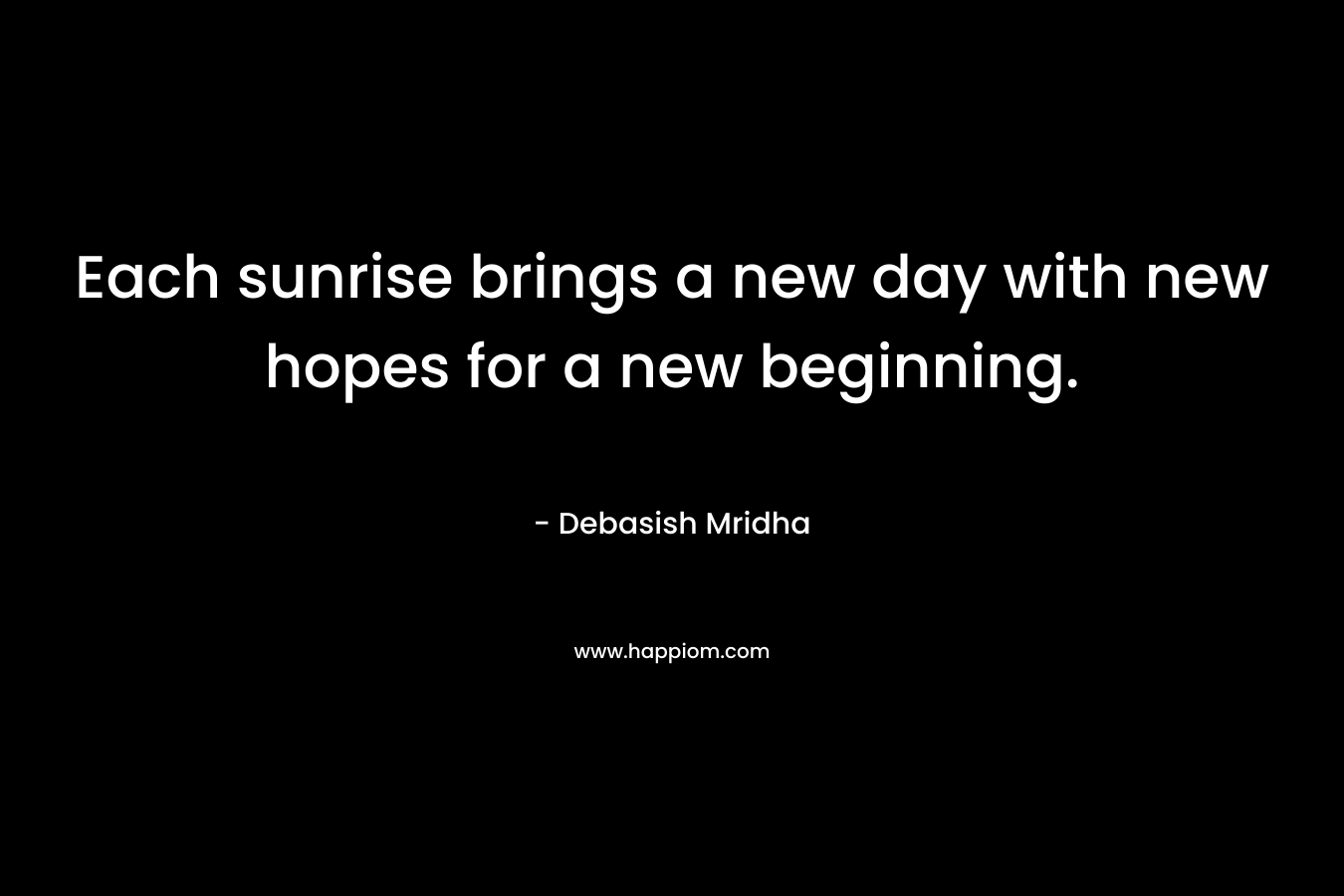 Each sunrise brings a new day with new hopes for a new beginning. – Debasish Mridha