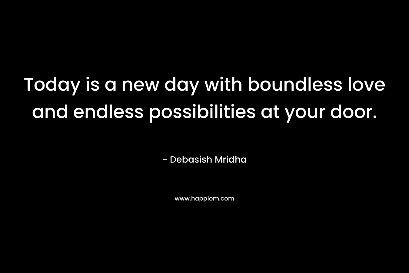 Today is a new day with boundless love and endless possibilities at your door.