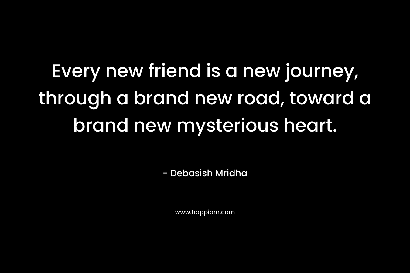 Every new friend is a new journey, through a brand new road, toward a brand new mysterious heart.
