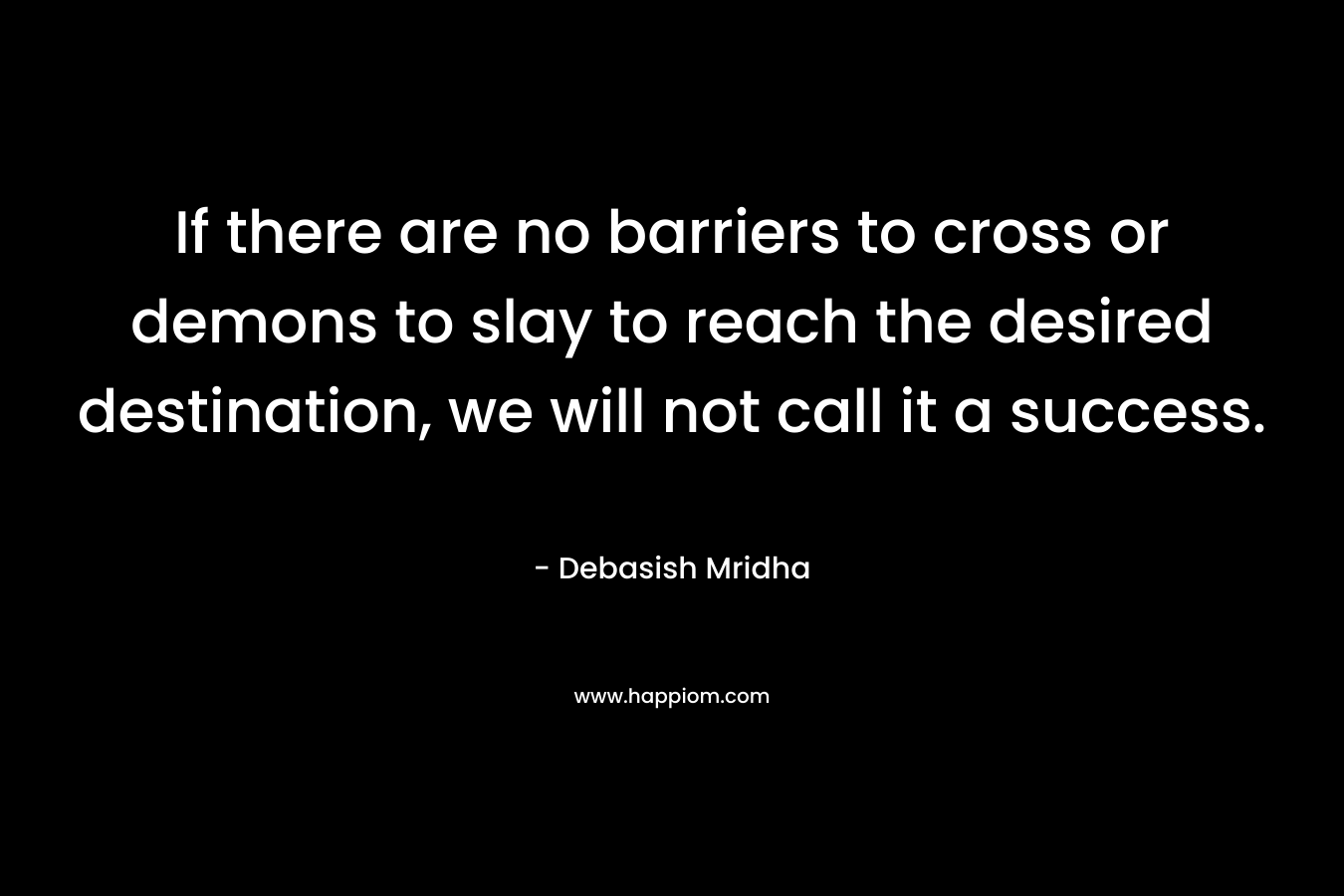 If there are no barriers to cross or demons to slay to reach the desired destination, we will not call it a success. – Debasish Mridha