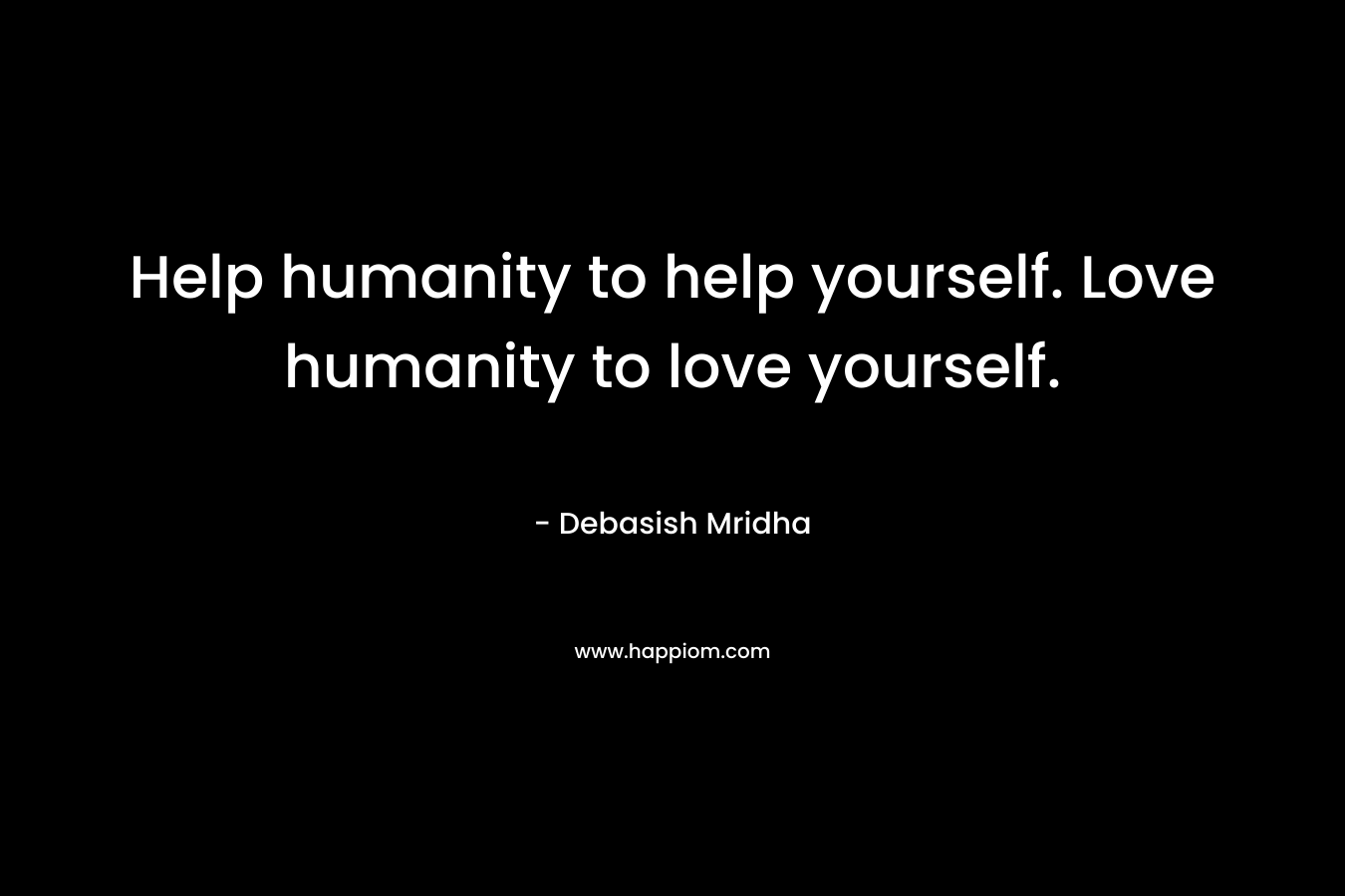 Help humanity to help yourself. Love humanity to love yourself.