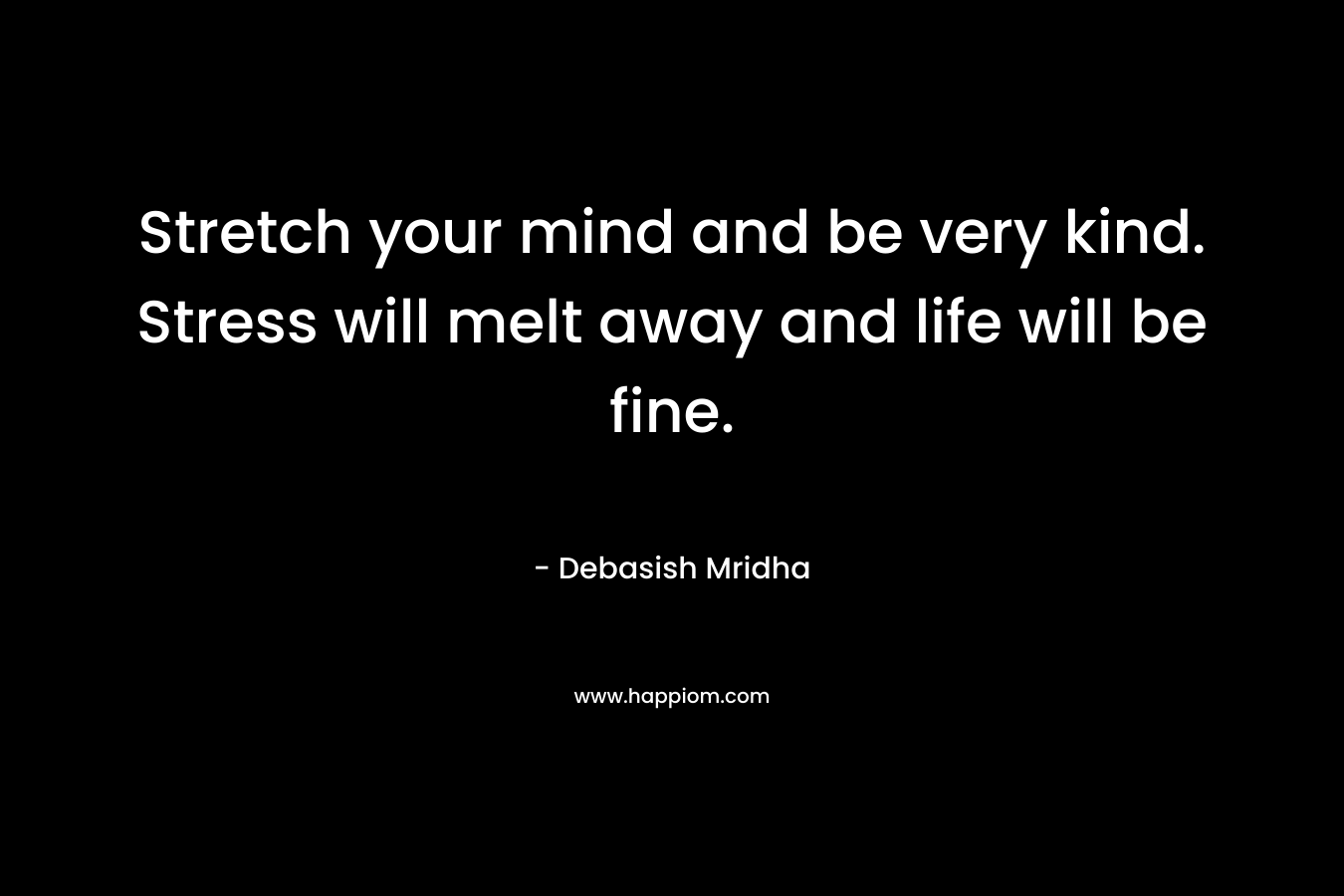 Stretch your mind and be very kind. Stress will melt away and life will be fine. – Debasish Mridha