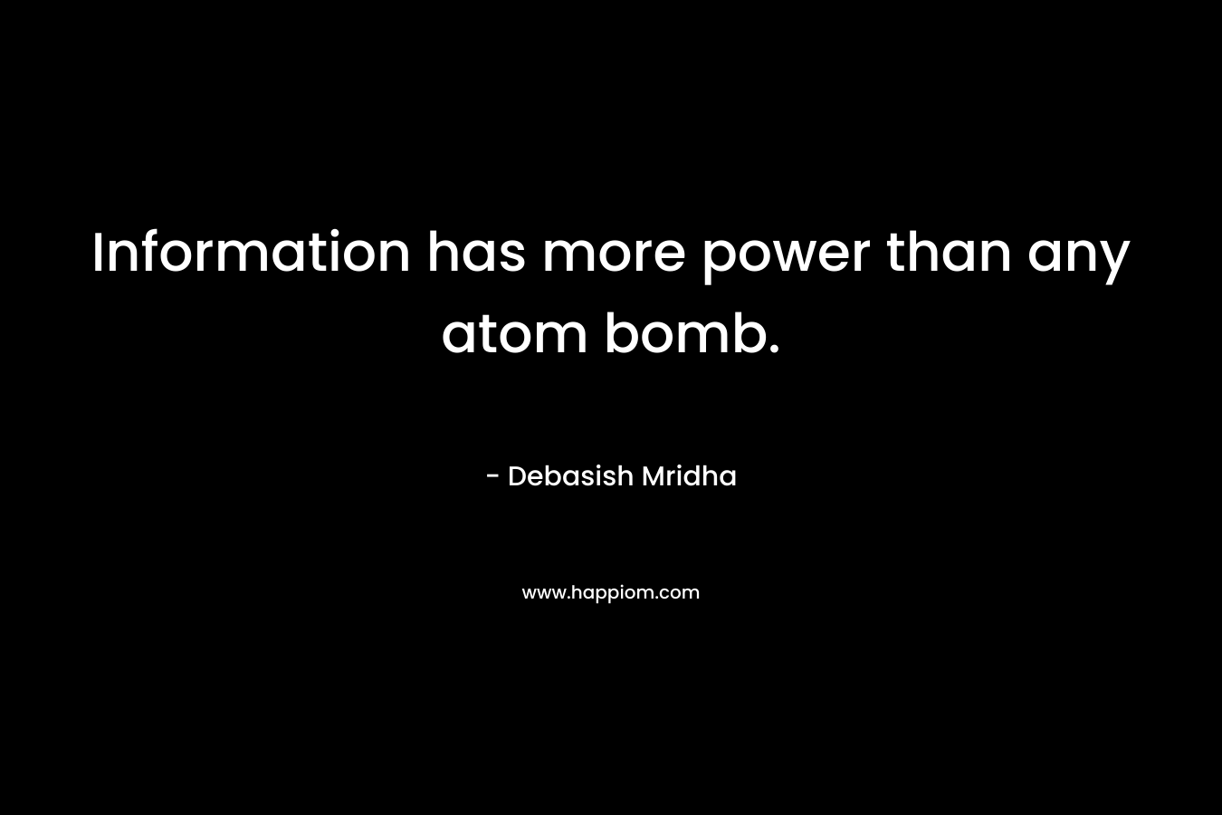 Information has more power than any atom bomb. – Debasish Mridha