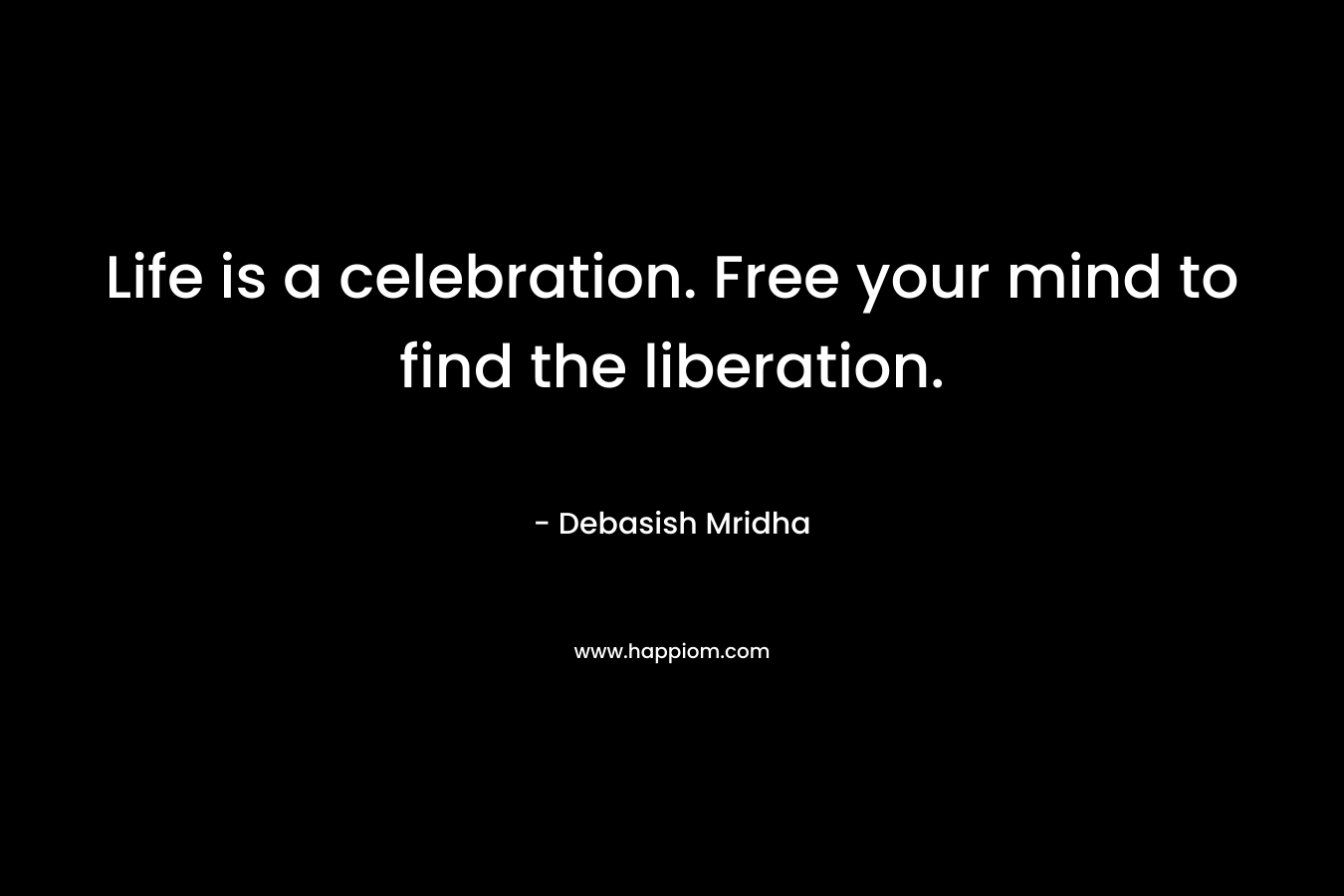 Life is a celebration. Free your mind to find the liberation. – Debasish Mridha